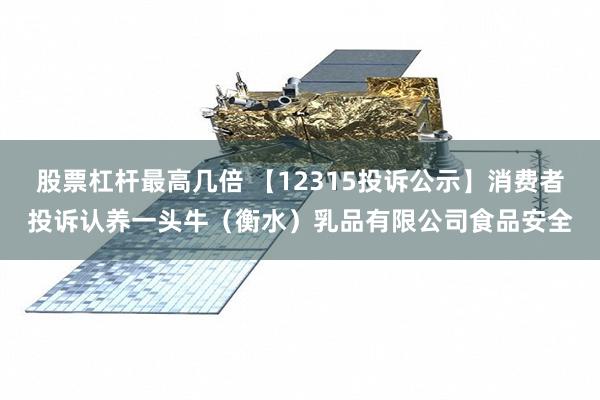 股票杠杆最高几倍 【12315投诉公示】消费者投诉认养一头牛（衡水）乳品有限公司食品安全