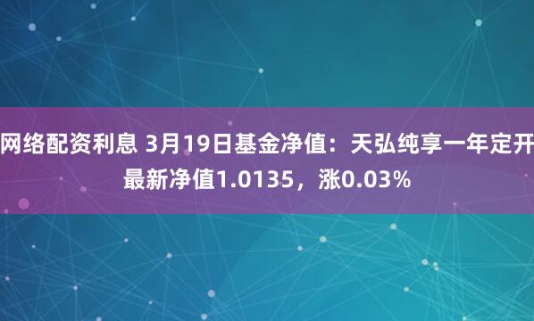 网络配资利息 3月19日基金净值：天弘纯享一年定开最新净值1.0135，涨0.03%