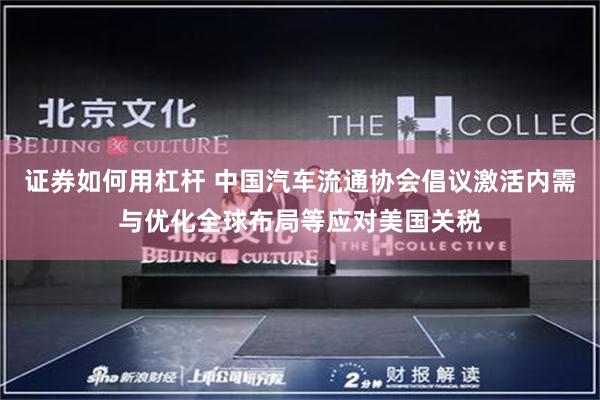 证券如何用杠杆 中国汽车流通协会倡议激活内需与优化全球布局等应对美国关税