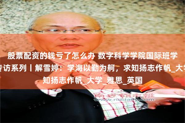 股票配资的钱亏了怎么办 数字科学学院国际班学生海外升硕专访系列丨解雪婷：学海以勤为舸，求知扬志作帆_大学_雅思_英国