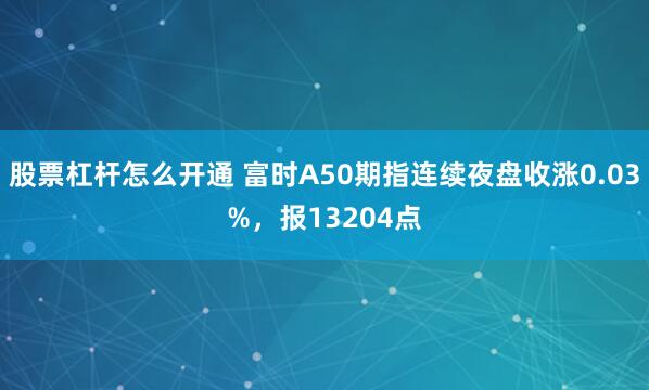 股票杠杆怎么开通 富时A50期指连续夜盘收涨0.03%，报13204点