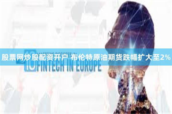 股票网炒股配资开户 布伦特原油期货跌幅扩大至2%