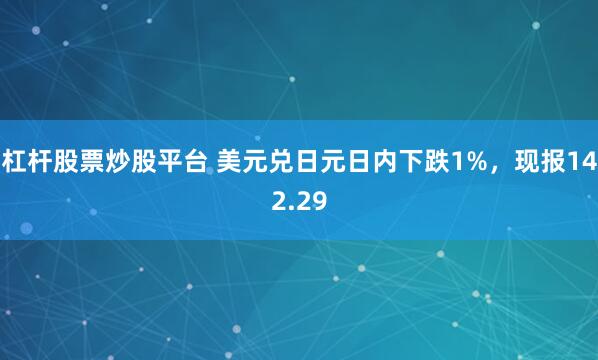 杠杆股票炒股平台 美元兑日元日内下跌1%，现报142.29