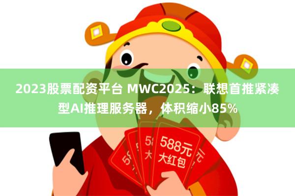 2023股票配资平台 MWC2025：联想首推紧凑型AI推理服务器，体积缩小85%