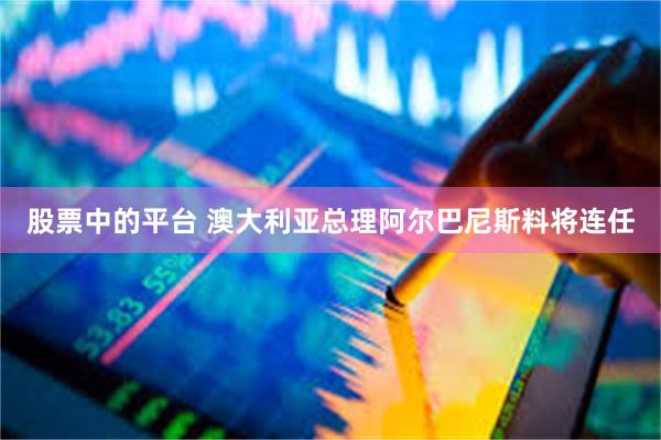 股票中的平台 澳大利亚总理阿尔巴尼斯料将连任