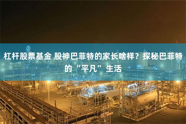 杠杆股票基金 股神巴菲特的家长啥样？探秘巴菲特的 “平凡” 生活