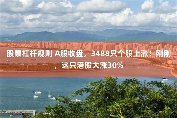 股票杠杆规则 A股收盘，3488只个股上涨！刚刚，这只港股大涨30%