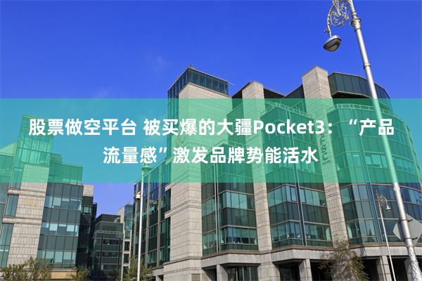 股票做空平台 被买爆的大疆Pocket3：“产品流量感”激发品牌势能活水