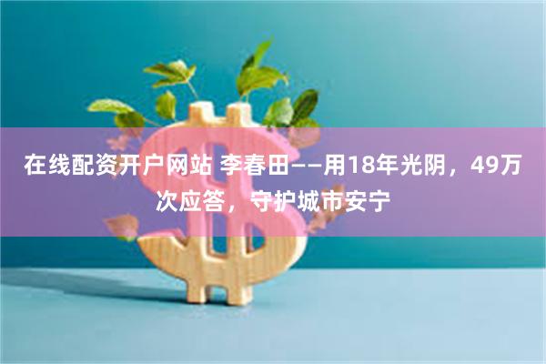 在线配资开户网站 李春田——用18年光阴，49万次应答，守护城市安宁