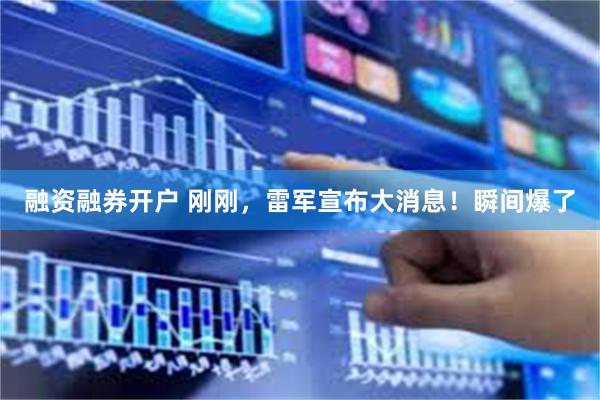 融资融券开户 刚刚，雷军宣布大消息！瞬间爆了