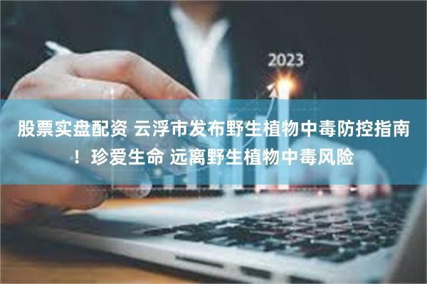 股票实盘配资 云浮市发布野生植物中毒防控指南！珍爱生命 远离野生植物中毒风险