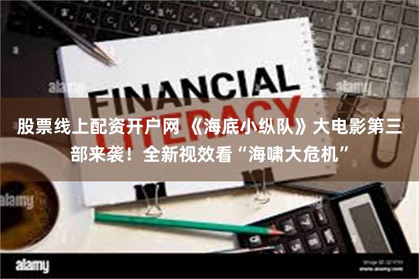 股票线上配资开户网 《海底小纵队》大电影第三部来袭！全新视效看“海啸大危机”