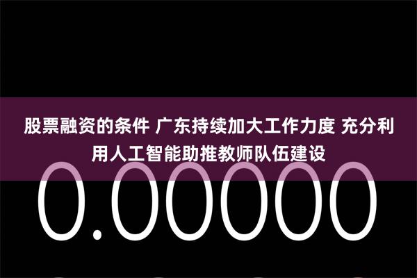 股票融资的条件 广东持续加大工作力度 充分利用人工智能助推教师队伍建设