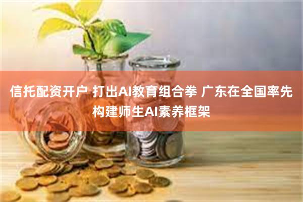 信托配资开户 打出AI教育组合拳 广东在全国率先构建师生AI素养框架