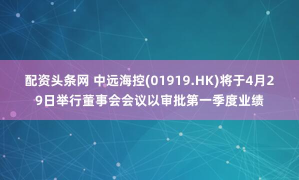 配资头条网 中远海控(01919.HK)将于4月29日举行董事会会议以审批第一季度业绩