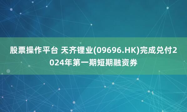股票操作平台 天齐锂业(09696.HK)完成兑付2024年第一期短期融资券