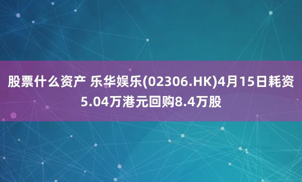 股票什么资产 乐华娱乐(02306.HK)4月15日耗资5.04万港元回购8.4万股
