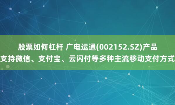 股票如何杠杆 广电运通(002152.SZ)产品支持微信、支付宝、云闪付等多种主流移动支付方式
