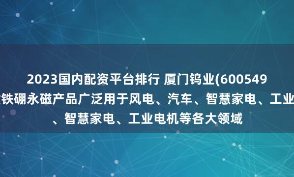 2023国内配资平台排行 厦门钨业(600549.SH)所生产的钕铁硼永磁产品广泛用于风电、汽车、智慧家电、工业电机等各大领域