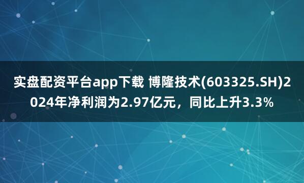 实盘配资平台app下载 博隆技术(603325.SH)2024年净利润为2.97亿元，同比上升3.3%