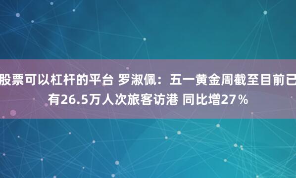 股票可以杠杆的平台 罗淑佩：五一黄金周截至目前已有26.5万人次旅客访港 同比增27％