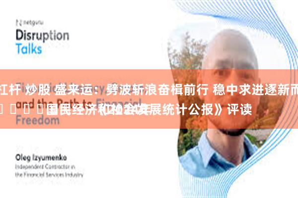 加杠杆 炒股 盛来运：劈波斩浪奋楫前行 稳中求进逐新而上
							——《2024年国民经济和社会发展统计公报》评读