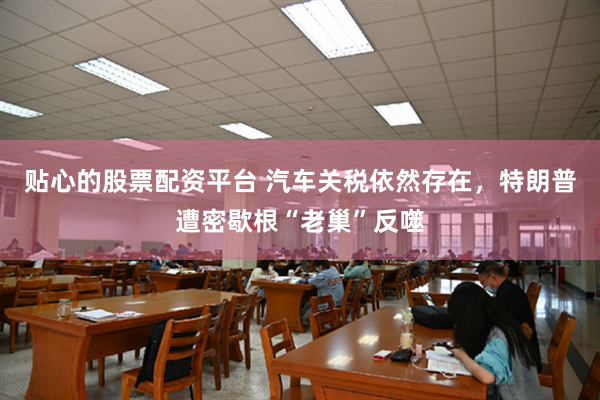 贴心的股票配资平台 汽车关税依然存在，特朗普遭密歇根“老巢”反噬