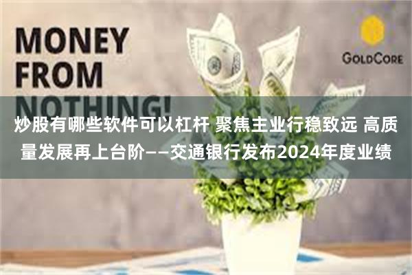 炒股有哪些软件可以杠杆 聚焦主业行稳致远 高质量发展再上台阶——交通银行发布2024年度业绩