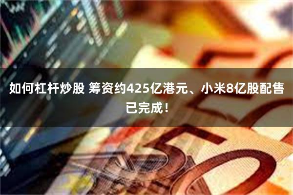 如何杠杆炒股 筹资约425亿港元、小米8亿股配售已完成！