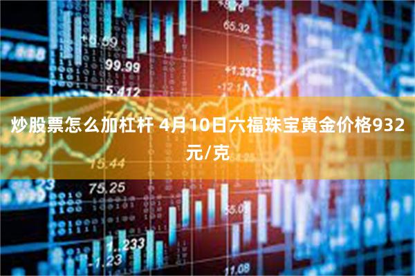 炒股票怎么加杠杆 4月10日六福珠宝黄金价格932元/克