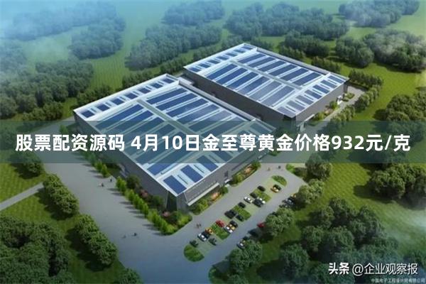 股票配资源码 4月10日金至尊黄金价格932元/克