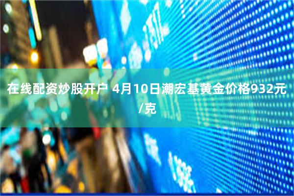 在线配资炒股开户 4月10日潮宏基黄金价格932元/克