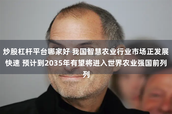 炒股杠杆平台哪家好 我国智慧农业行业市场正发展快速 预计到2035年有望将进入世界农业强国前列