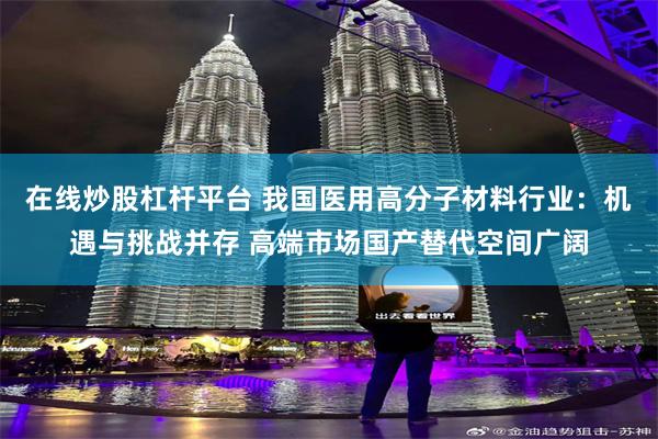 在线炒股杠杆平台 我国医用高分子材料行业：机遇与挑战并存 高端市场国产替代空间广阔