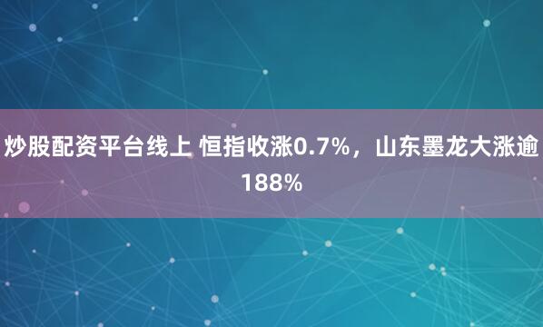 炒股配资平台线上 恒指收涨0.7%，山东墨龙大涨逾188%