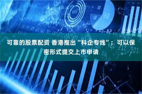 可靠的股票配资 香港推出“科企专线”：可以保密形式提交上市申请