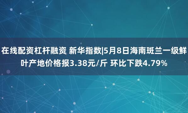在线配资杠杆融资 新华指数|5月8日海南斑兰一级鲜叶产地价格报3.38元/斤 环比下跌4.79%