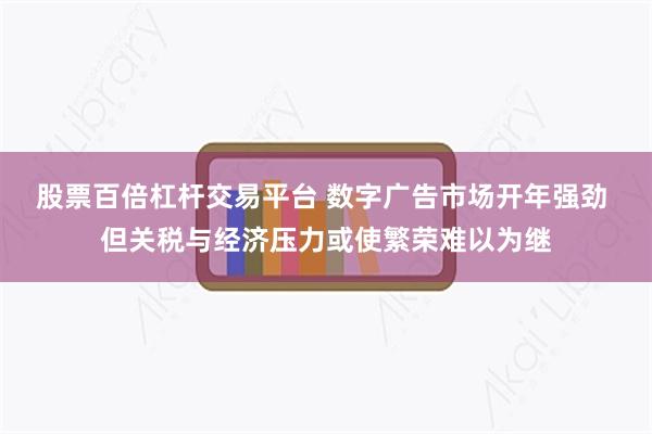 股票百倍杠杆交易平台 数字广告市场开年强劲 但关税与经济压力或使繁荣难以为继