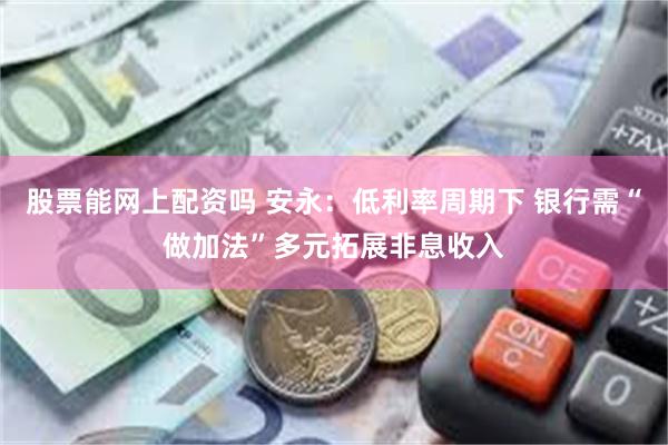 股票能网上配资吗 安永：低利率周期下 银行需“做加法”多元拓展非息收入