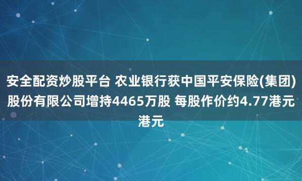 安全配资炒股平台 农业银行获中国平安保险(集团)股份有限公司增持4465万股 每股作价约4.77港元