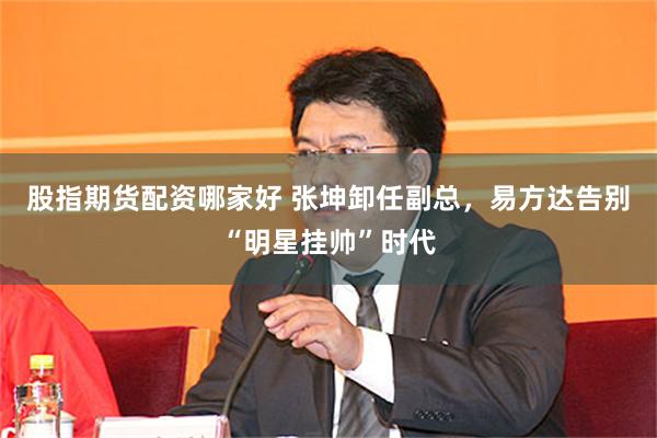 股指期货配资哪家好 张坤卸任副总，易方达告别“明星挂帅”时代