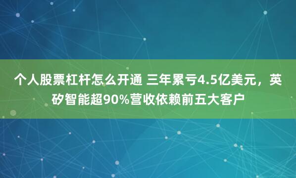 个人股票杠杆怎么开通 三年累亏4.5亿美元，英矽智能超90%营收依赖前五大客户
