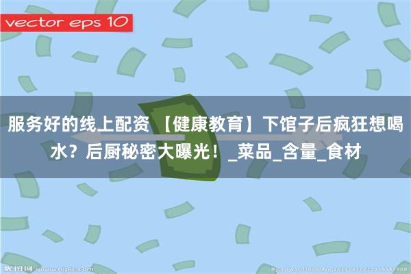 服务好的线上配资 【健康教育】下馆子后疯狂想喝水？后厨秘密大曝光！_菜品_含量_食材