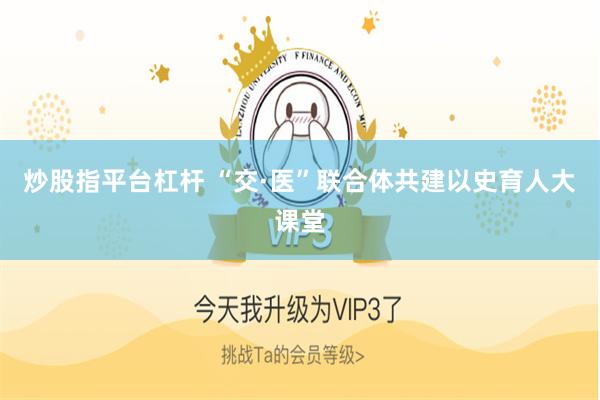炒股指平台杠杆 “交·医”联合体共建以史育人大课堂