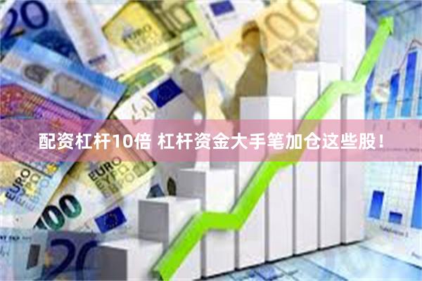 配资杠杆10倍 杠杆资金大手笔加仓这些股！