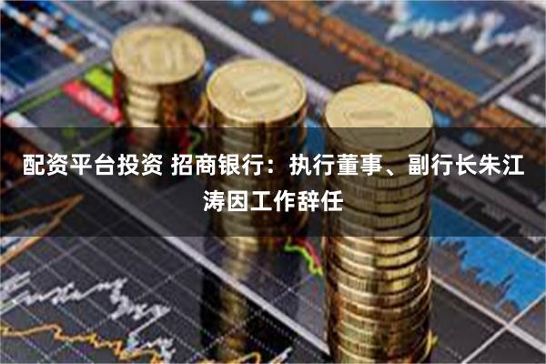 配资平台投资 招商银行：执行董事、副行长朱江涛因工作辞任
