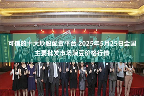 可信的十大炒股配资平台 2025年5月25日全国主要批发市场豌豆价格行情