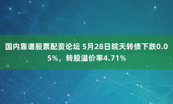 国内靠谱股票配资论坛 5月28日皖天转债下跌0.05%，转股溢价率4.71%
