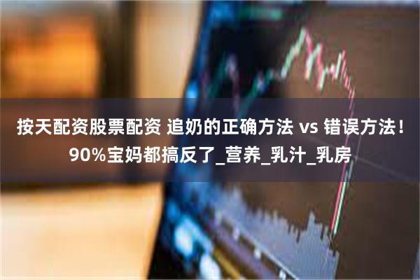 按天配资股票配资 追奶的正确方法 vs 错误方法！90%宝妈都搞反了_营养_乳汁_乳房