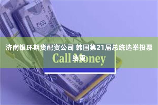 济南银环期货配资公司 韩国第21届总统选举投票结束